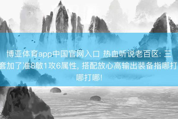 博亚体育app中国官网入口 热血听说老百区: 三件套加了准8敏1攻6属性， 搭配放心高输出装备指哪打哪!