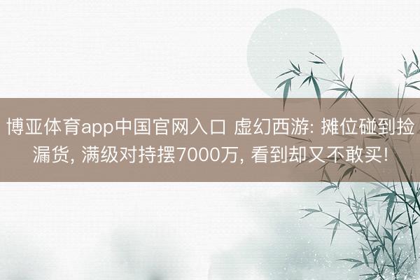 博亚体育app中国官网入口 虚幻西游: 摊位碰到捡漏货， 满级对持摆7000万， 看到却又不敢买!