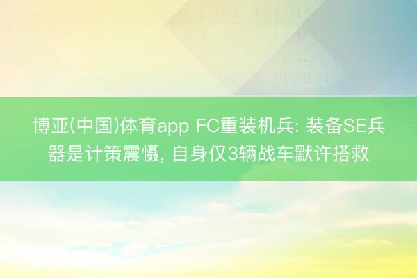 博亚(中国)体育app FC重装机兵: 装备SE兵器是计策震慑， 自身仅3辆战车默许搭救