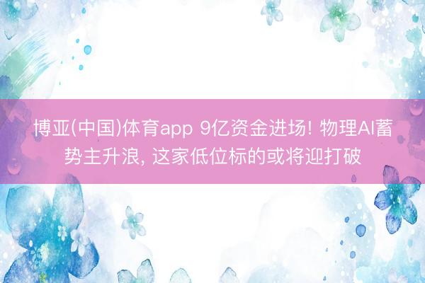 博亚(中国)体育app 9亿资金进场! 物理AI蓄势主升浪， 这家低位标的或将迎打破
