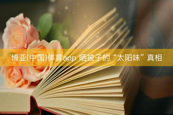 博亚(中国)体育app 晒被子的 “太阳味” 真相