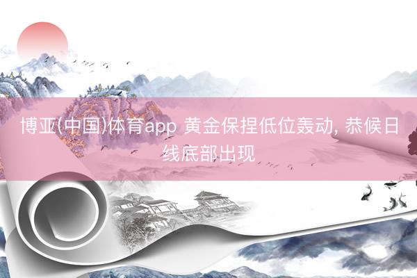博亚(中国)体育app 黄金保捏低位轰动， 恭候日线底部出现