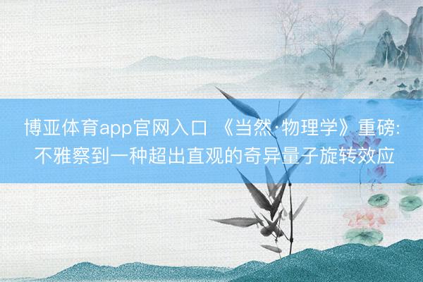 博亚体育app官网入口 《当然·物理学》重磅: 不雅察到一种超出直观的奇异量子旋转效应