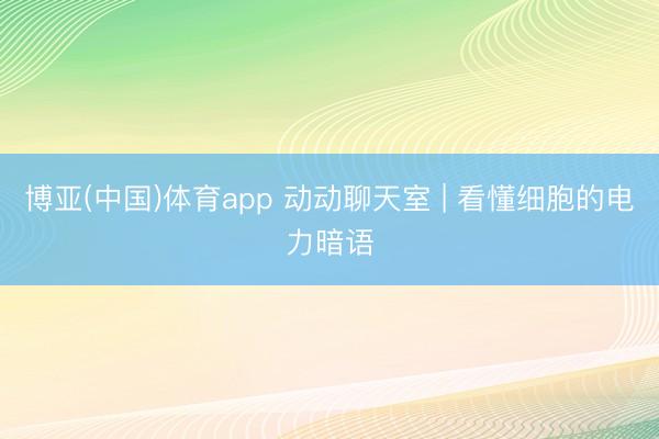 博亚(中国)体育app 动动聊天室 | 看懂细胞的电力暗语