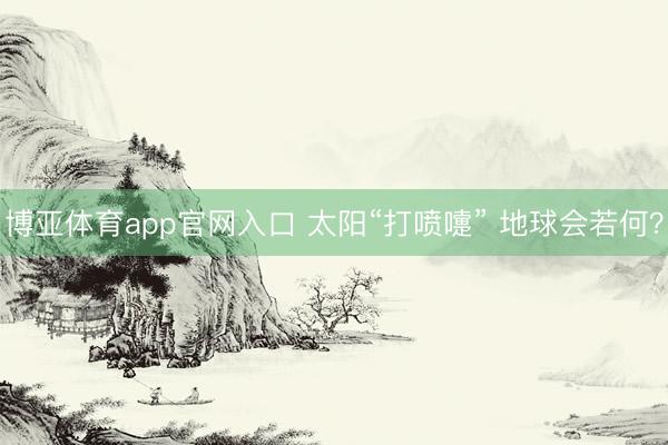 博亚体育app官网入口 太阳“打喷嚏” 地球会若何？