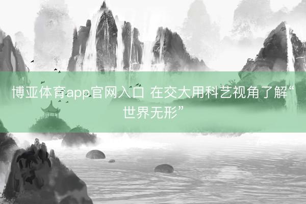 博亚体育app官网入口 在交大用科艺视角了解“世界无形”
