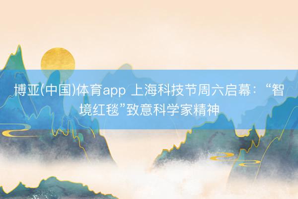 博亚(中国)体育app 上海科技节周六启幕：“智境红毯”致意科学家精神