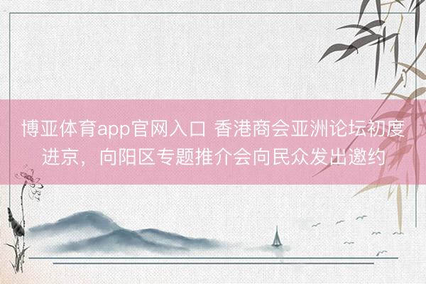 博亚体育app官网入口 香港商会亚洲论坛初度进京，向阳区专题推介会向民众发出邀约