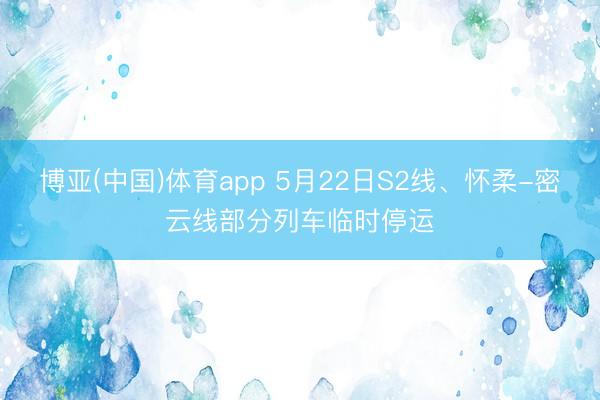 博亚(中国)体育app 5月22日S2线、怀柔-密云线部分列车临时停运