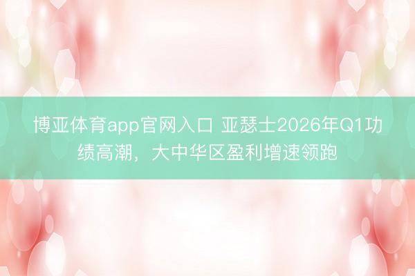 博亚体育app官网入口 亚瑟士2026年Q1功绩高潮，大中华区盈利增速领跑