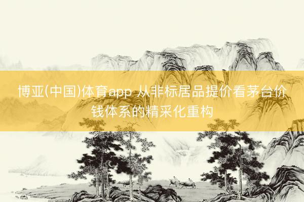 博亚(中国)体育app 从非标居品提价看茅台价钱体系的精采化重构