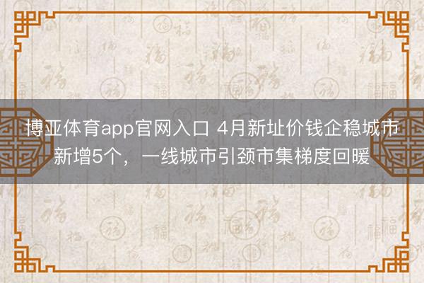 博亚体育app官网入口 4月新址价钱企稳城市新增5个，一线城市引颈市集梯度回暖