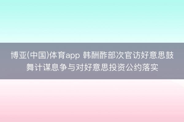 博亚(中国)体育app 韩酬酢部次官访好意思鼓舞计谋息争与对好意思投资公约落实