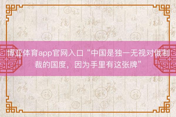 博亚体育app官网入口 “中国是独一无视对俄制裁的国度，因为手里有这张牌”
