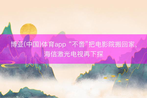 博亚(中国)体育app “不啻”把电影院搬回家，海信激光电视再下探