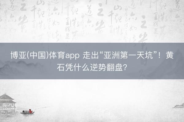 博亚(中国)体育app 走出“亚洲第一天坑”！黄石凭什么逆势翻盘？