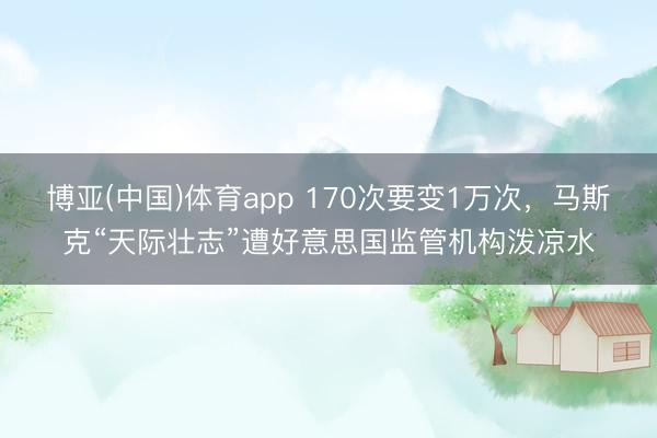 博亚(中国)体育app 170次要变1万次，马斯克“天际壮志”遭好意思国监管机构泼凉水