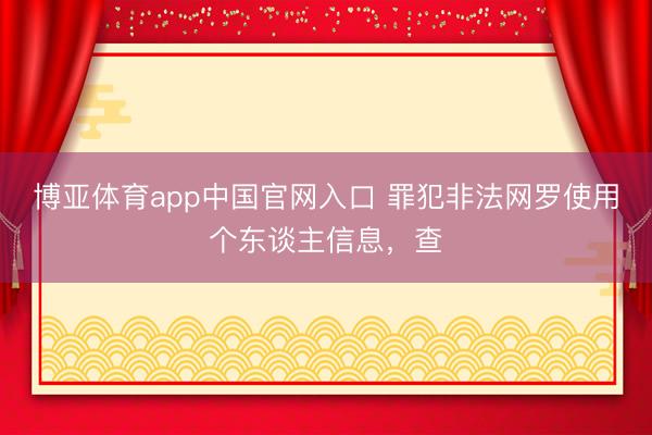 博亚体育app中国官网入口 罪犯非法网罗使用个东谈主信息，查