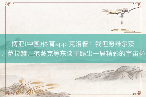 博亚(中国)体育app 克洛普：我但愿维尔茨、萨拉赫、范戴克等东谈主踢出一届精彩的宇宙杯