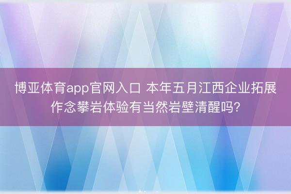 博亚体育app官网入口 本年五月江西企业拓展作念攀岩体验有当然岩壁清醒吗？