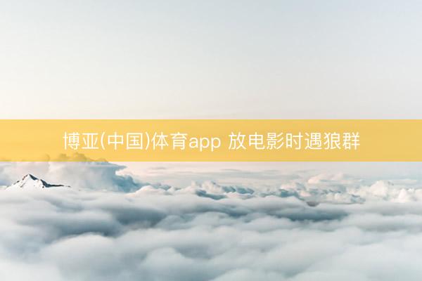 博亚(中国)体育app 放电影时遇狼群