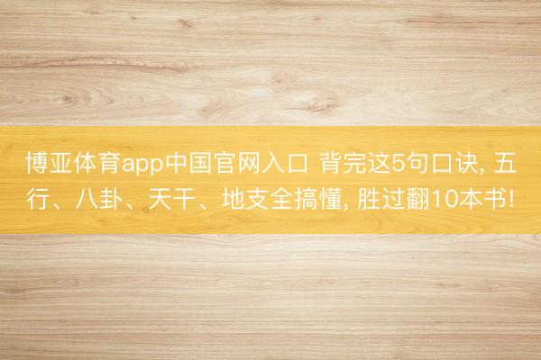 博亚体育app中国官网入口 背完这5句口诀， 五行、八卦、天干、地支全搞懂， 胜过翻10本书!