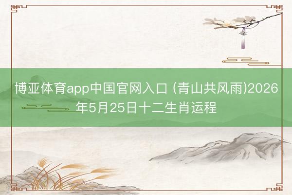 博亚体育app中国官网入口 (青山共风雨)2026年5月25日十二生肖运程