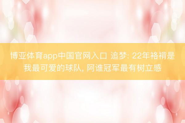 博亚体育app中国官网入口 追梦: 22年袼褙是我最可爱的球队， 阿谁冠军最有树立感