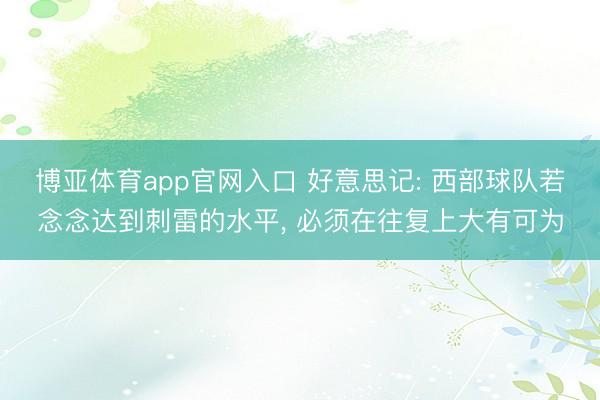 博亚体育app官网入口 好意思记: 西部球队若念念达到刺雷的水平， 必须在往复上大有可为