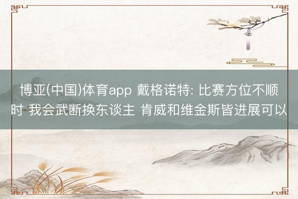 博亚(中国)体育app 戴格诺特: 比赛方位不顺时 我会武断换东谈主 肯威和维金斯皆进展可以