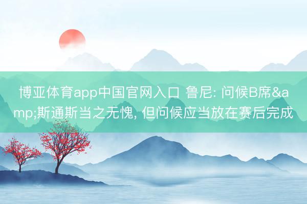博亚体育app中国官网入口 鲁尼: 问候B席&斯通斯当之无愧， 但问候应当放在赛后完成