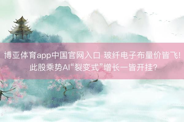 博亚体育app中国官网入口 玻纤电子布量价皆飞! 此股乘势AI“裂变式”增长一皆开挂?