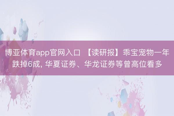 博亚体育app官网入口 【读研报】乖宝宠物一年跌掉6成， 华夏证券、华龙证券等曾高位看多