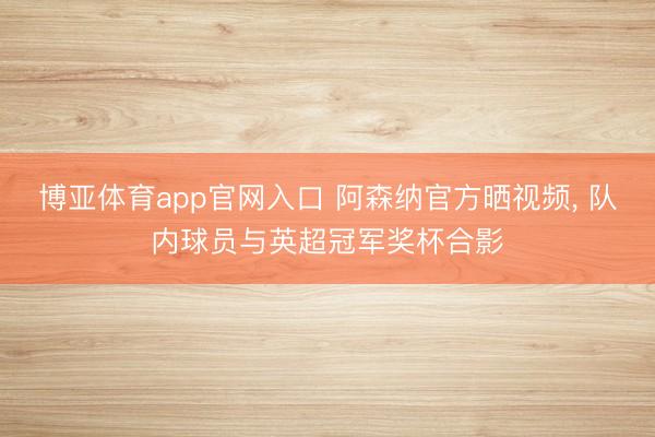 博亚体育app官网入口 阿森纳官方晒视频， 队内球员与英超冠军奖杯合影