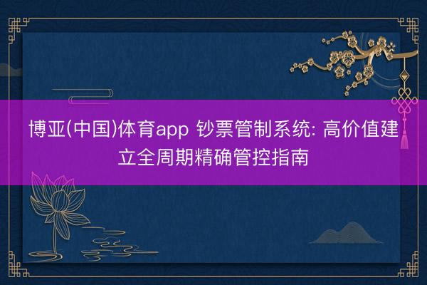 博亚(中国)体育app 钞票管制系统: 高价值建立全周期精确管控指南
