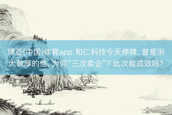 博亚(中国)体育app 和仁科技今天停牌， 曾是浙大敦厚的他， 为何“三次卖企”? 此次能成效吗?