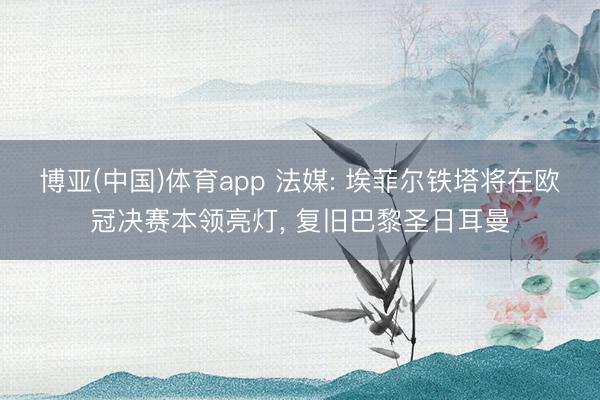 博亚(中国)体育app 法媒: 埃菲尔铁塔将在欧冠决赛本领亮灯， 复旧巴黎圣日耳曼