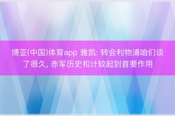 博亚(中国)体育app 雅凯: 转会利物浦咱们谈了很久， 赤军历史和计较起到首要作用