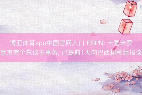 博亚体育app中国官网入口 ESPN: 卡塞米罗管束完个东谈主事务， 已提前1天向巴西耕种组报谈