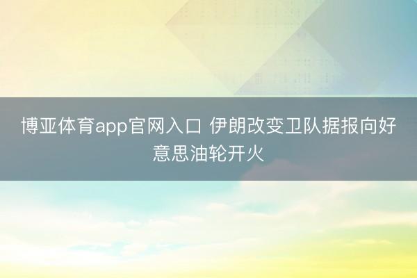 博亚体育app官网入口 伊朗改变卫队据报向好意思油轮开火