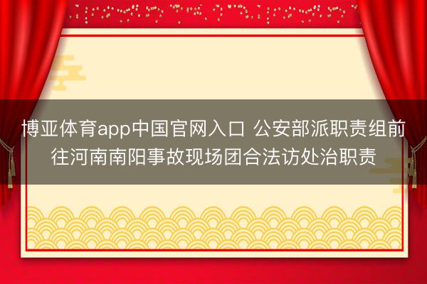 博亚体育app中国官网入口 公安部派职责组前往河南南阳事故现场团合法访处治职责