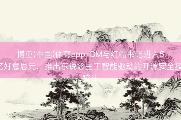 博亚(中国)体育app IBM与红帽书记进入50亿好意思元，推出东说念主工智能驱动的开源安全狡计