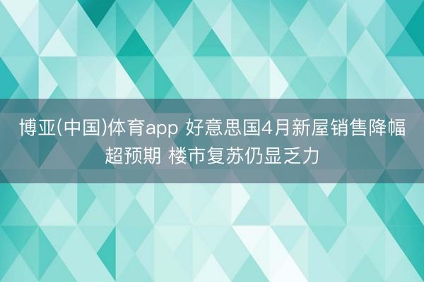 博亚(中国)体育app 好意思国4月新屋销售降幅超预期 楼市复苏仍显乏力
