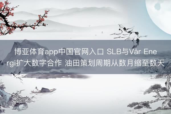 博亚体育app中国官网入口 SLB与Vår Energi扩大数字合作 油田策划周期从数月缩至数天