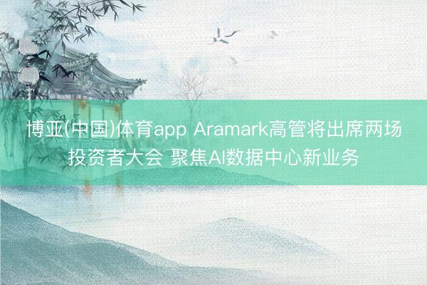 博亚(中国)体育app Aramark高管将出席两场投资者大会 聚焦AI数据中心新业务