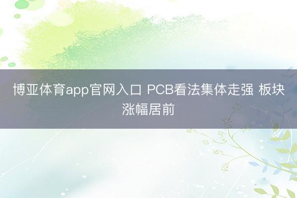 博亚体育app官网入口 PCB看法集体走强 板块涨幅居前