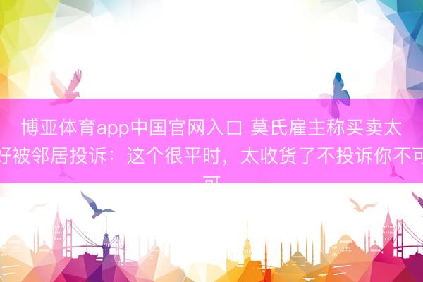 博亚体育app中国官网入口 莫氏雇主称买卖太好被邻居投诉：这个很平时，太收货了不投诉你不可