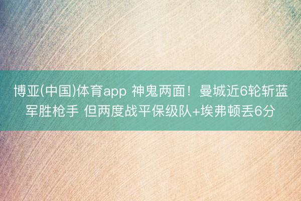 博亚(中国)体育app 神鬼两面！曼城近6轮斩蓝军胜枪手 但两度战平保级队+埃弗顿丢6分