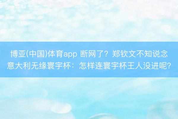 博亚(中国)体育app 断网了？郑钦文不知说念意大利无缘寰宇杯：怎样连寰宇杯王人没进呢？