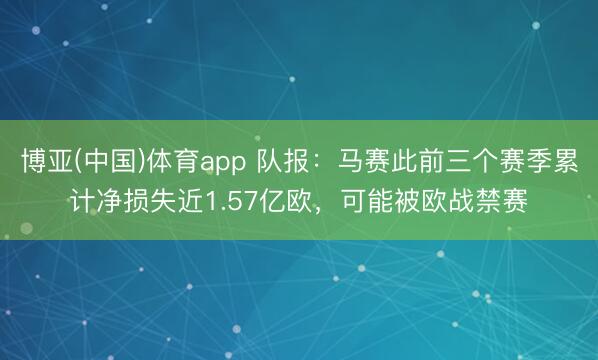 博亚(中国)体育app 队报：马赛此前三个赛季累计净损失近1.57亿欧，可能被欧战禁赛